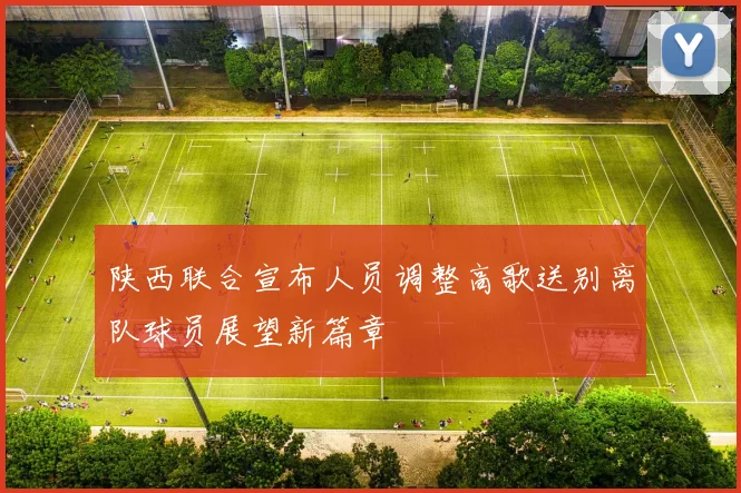 陕西联合宣布人员调整高歌送别离队球员展望新篇章