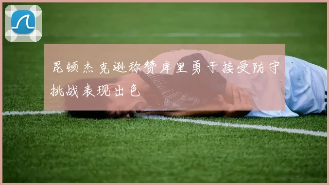 昆顿杰克逊称赞库里勇于接受防守挑战表现出色