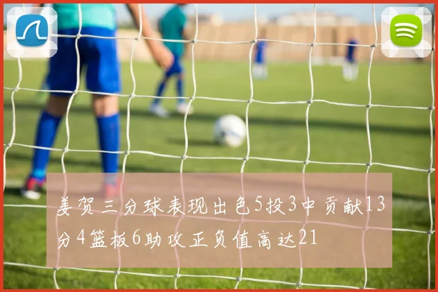 姜贺三分球表现出色5投3中贡献13分4篮板6助攻正负值高达21