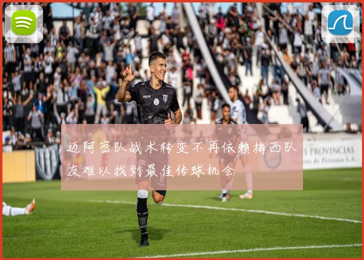 迈阿密队战术转变不再依赖梅西队友难以找到最佳传球机会