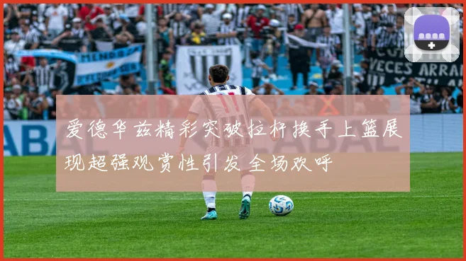 爱德华兹精彩突破拉杆换手上篮展现超强观赏性引发全场欢呼
