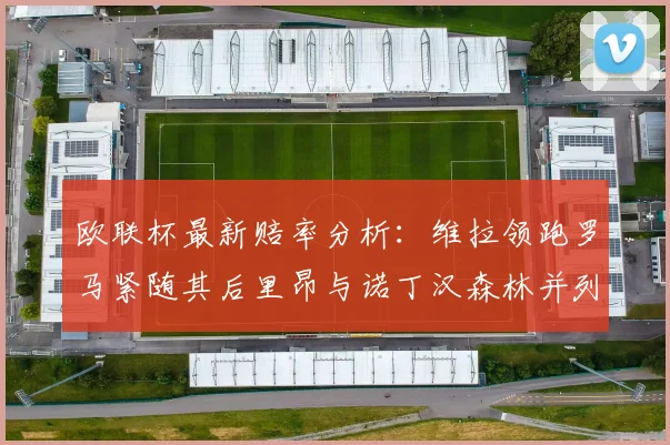 欧联杯最新赔率分析：维拉领跑罗马紧随其后里昂与诺丁汉森林并列争夺第三