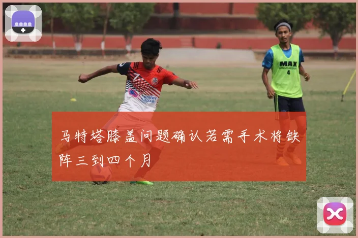 马特塔膝盖问题确认若需手术将缺阵三到四个月