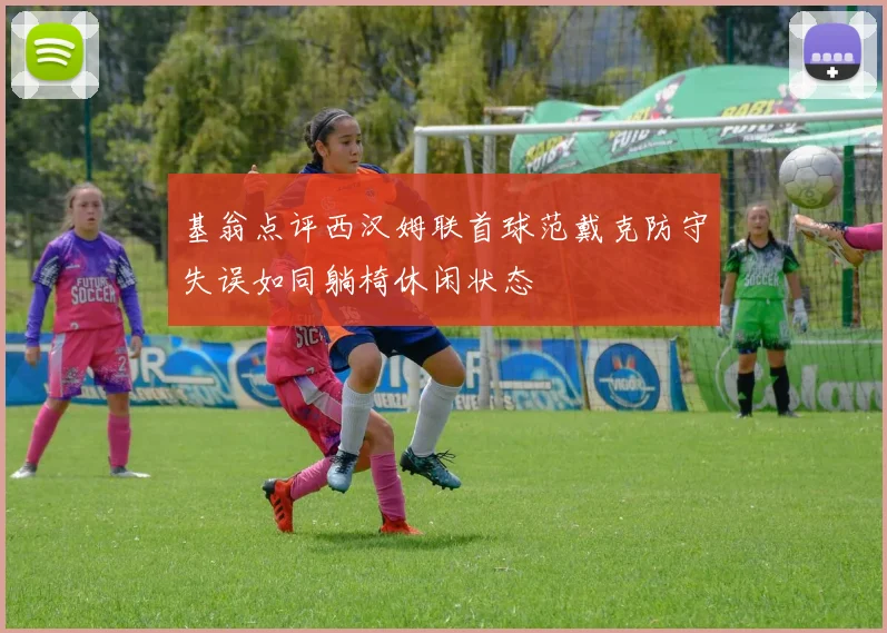 基翁点评西汉姆联首球范戴克防守失误如同躺椅休闲状态