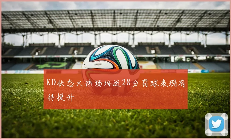 KD状态火热场均近28分罚球表现有待提升