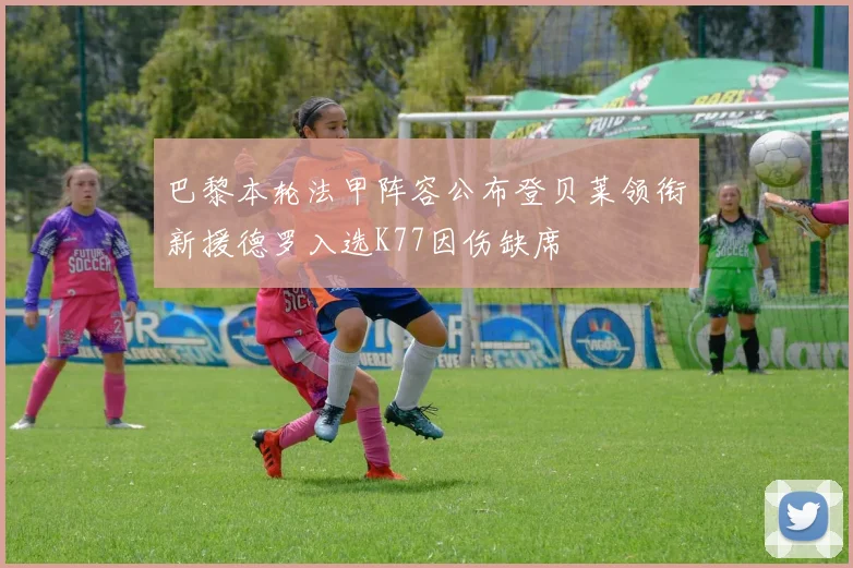 巴黎本轮法甲阵容公布登贝莱领衔新援德罗入选K77因伤缺席