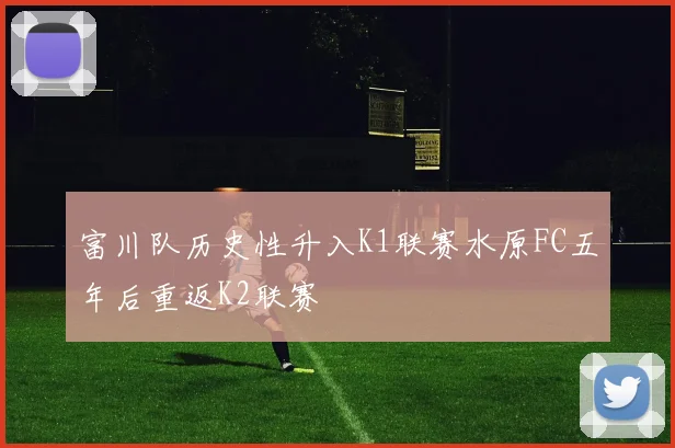 富川队历史性升入K1联赛水原FC五年后重返K2联赛