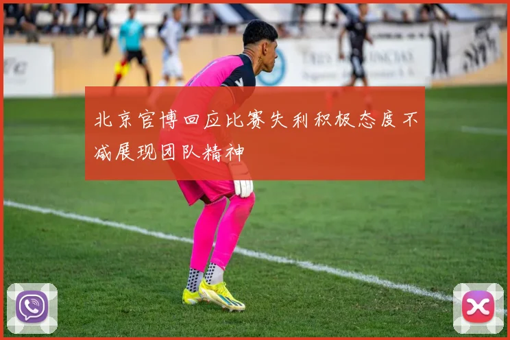 北京官博回应比赛失利积极态度不减展现团队精神