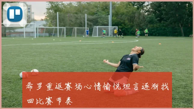 希罗重返赛场心情愉悦坦言逐渐找回比赛节奏