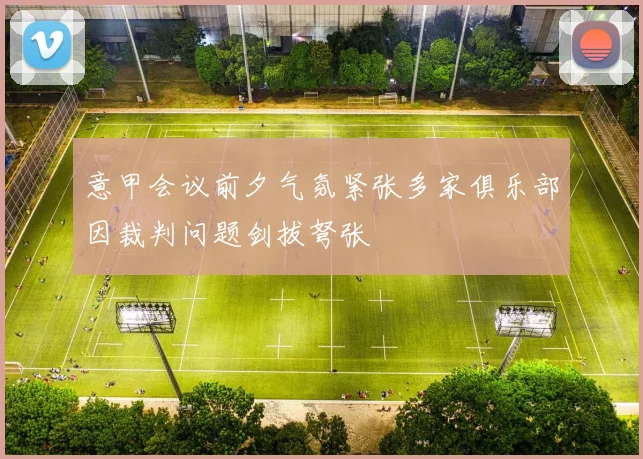 意甲会议前夕气氛紧张多家俱乐部因裁判问题剑拔弩张