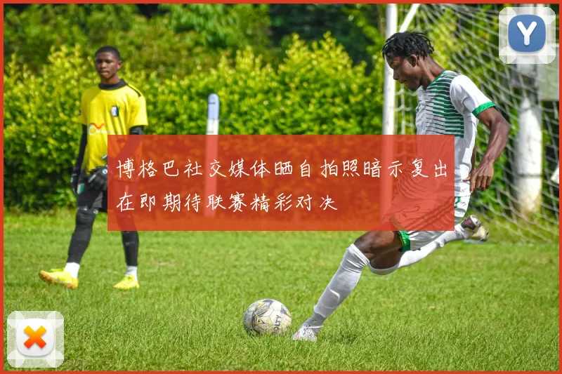 博格巴社交媒体晒自拍照暗示复出在即期待联赛精彩对决