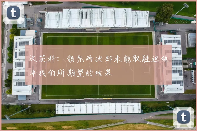 汉茨科：领先两次却未能取胜这绝非我们所期望的结果
