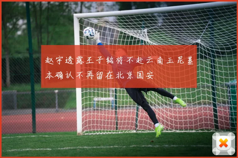 赵宇透露王子铭将不赴云南玉昆基本确认不再留在北京国安