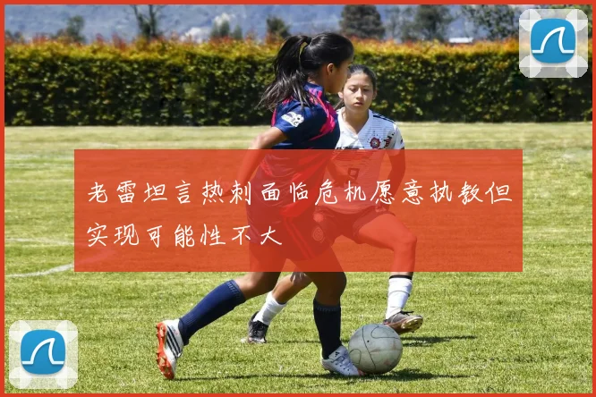 老雷坦言热刺面临危机愿意执教但实现可能性不大