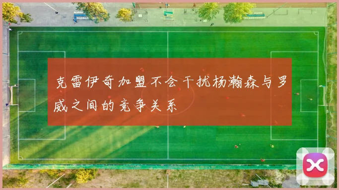 克雷伊奇加盟不会干扰杨瀚森与罗威之间的竞争关系