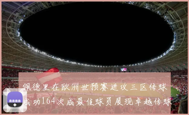 佩德里在欧洲世预赛进攻三区传球成功164次成最佳球员展现卓越传球能力