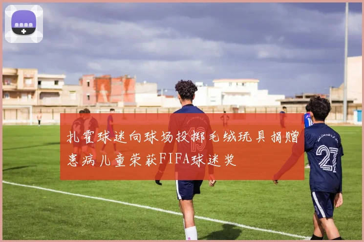 扎霍球迷向球场投掷毛绒玩具捐赠患病儿童荣获FIFA球迷奖