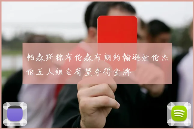 帕森斯称布伦森布朗约翰逊杜伦杰伦五人组合有望夺得金牌