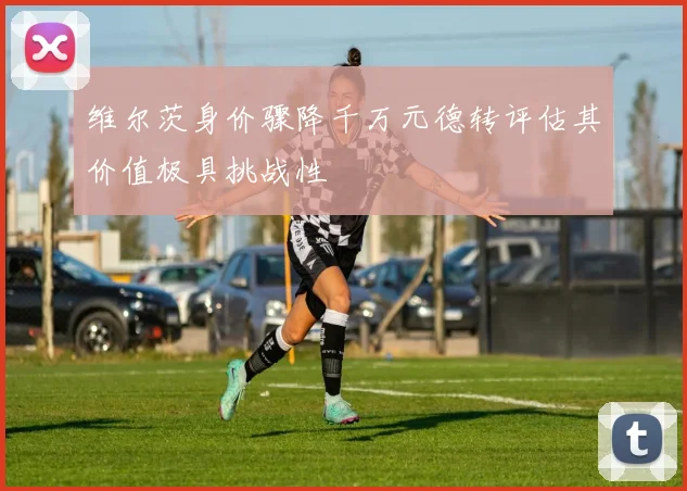 维尔茨身价骤降千万元德转评估其价值极具挑战性