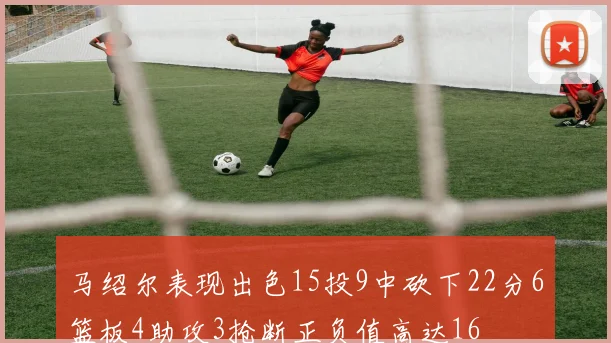 马绍尔表现出色15投9中砍下22分6篮板4助攻3抢断正负值高达16