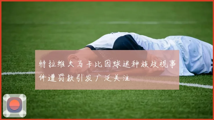 特拉维夫马卡比因球迷种族歧视事件遭罚款引发广泛关注