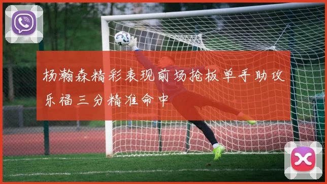 杨瀚森精彩表现前场抢板单手助攻乐福三分精准命中