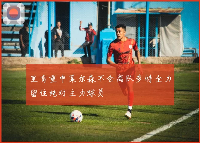 里肯重申莱尔森不会离队多特全力留住绝对主力球员