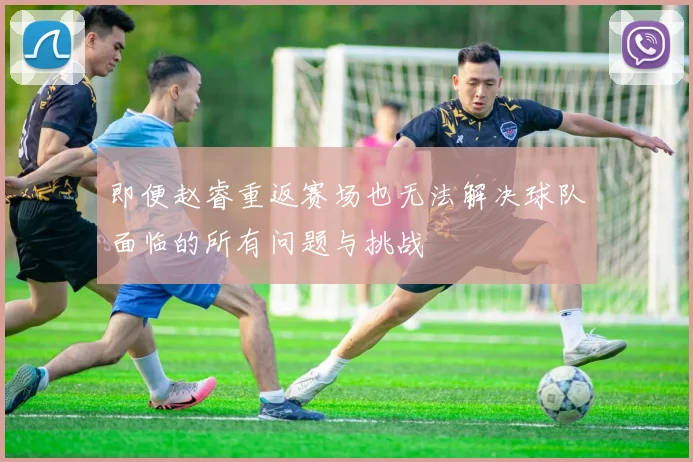 即便赵睿重返赛场也无法解决球队面临的所有问题与挑战