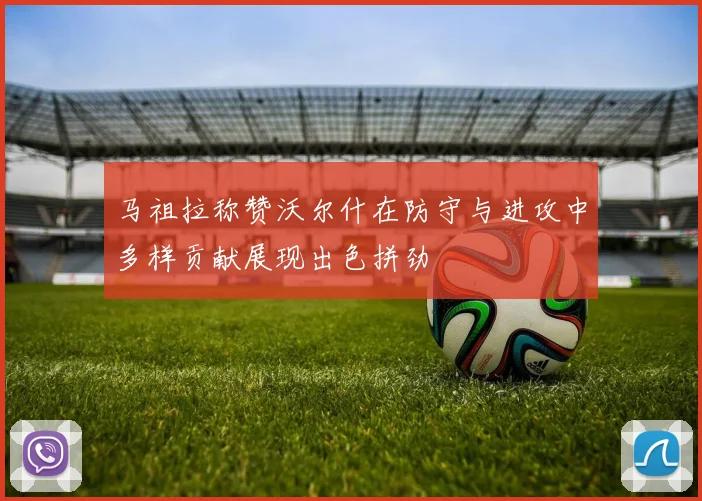 马祖拉称赞沃尔什在防守与进攻中多样贡献展现出色拼劲