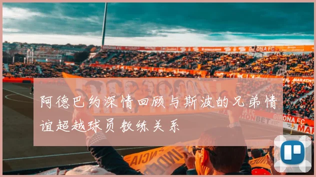 阿德巴约深情回顾与斯波的兄弟情谊超越球员教练关系