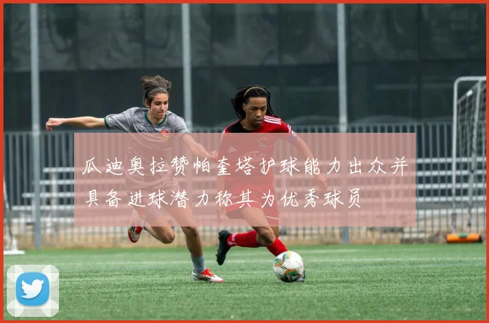 瓜迪奥拉赞帕奎塔护球能力出众并具备进球潜力称其为优秀球员