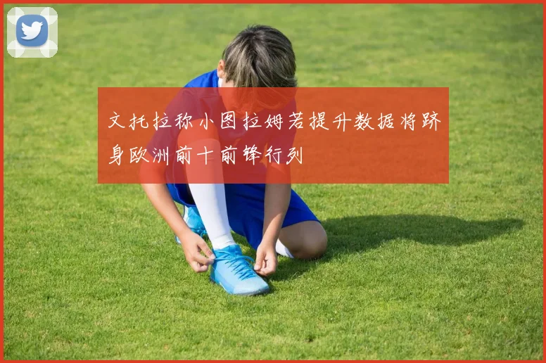 文托拉称小图拉姆若提升数据将跻身欧洲前十前锋行列