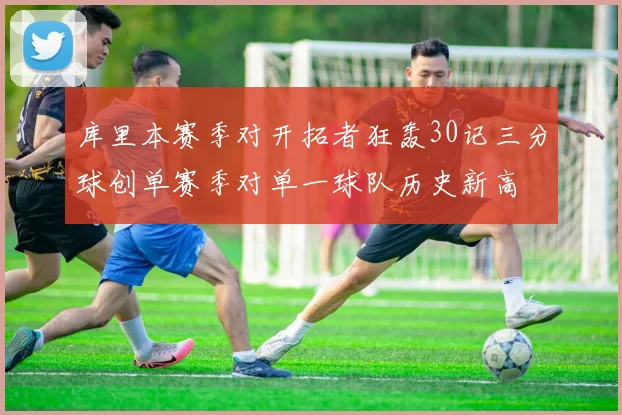 库里本赛季对开拓者狂轰30记三分球创单赛季对单一球队历史新高