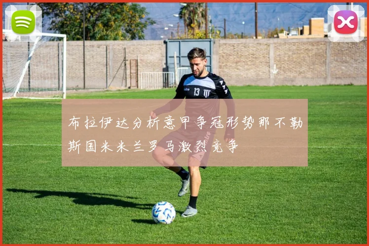 布拉伊达分析意甲争冠形势那不勒斯国米米兰罗马激烈竞争