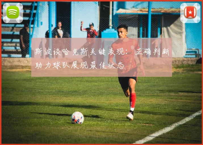 斯波谈哈克斯关键表现：正确判断助力球队展现最佳状态