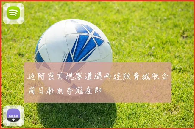 迈阿密常规赛遭遇两连败费城联合周日胜利夺冠在即