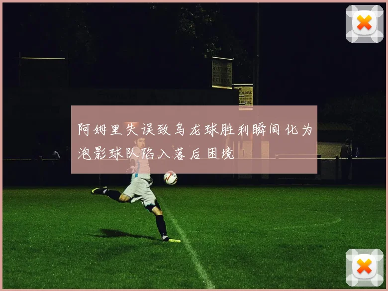 阿姆里失误致乌龙球胜利瞬间化为泡影球队陷入落后困境