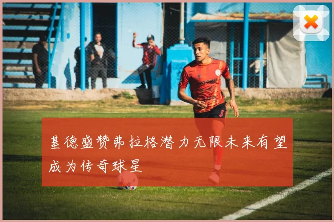 基德盛赞弗拉格潜力无限未来有望成为传奇球星
