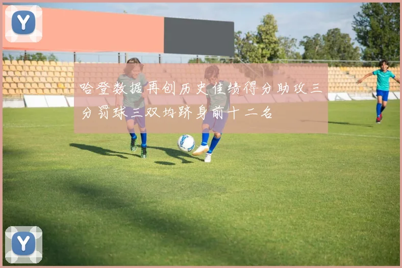 哈登数据再创历史佳绩得分助攻三分罚球三双均跻身前十二名