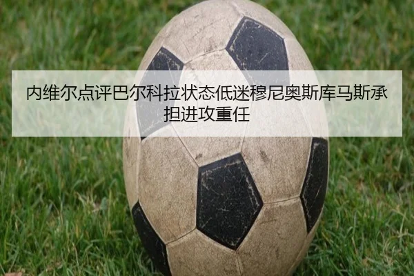 内维尔点评巴尔科拉状态低迷穆尼奥斯库马斯承担进攻重任（BOYUSPORTS）