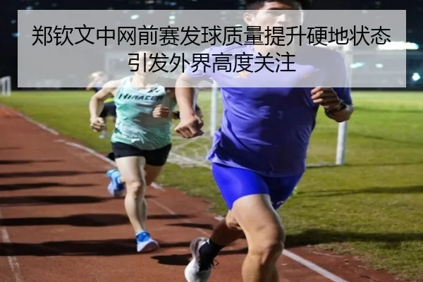 郑钦文中网前赛发球质量提升硬地状态引发外界高度关注（BOYUSPORTS）